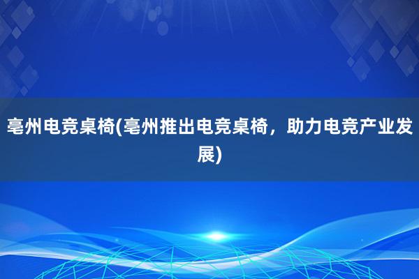 亳州电竞桌椅(亳州推出电竞桌椅，助力电竞产业发展)