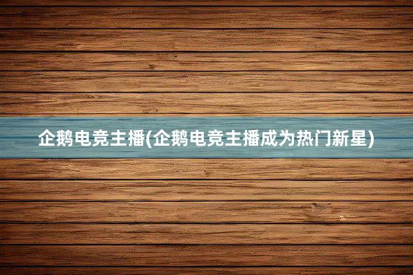 企鹅电竞主播(企鹅电竞主播成为热门新星)