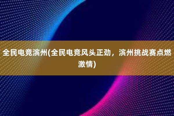 全民电竞滨州(全民电竞风头正劲，滨州挑战赛点燃激情)