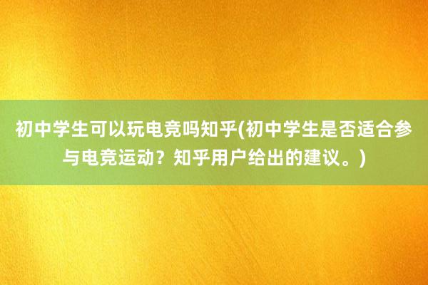 初中学生可以玩电竞吗知乎(初中学生是否适合参与电竞运动？知乎用户给出的建议。)