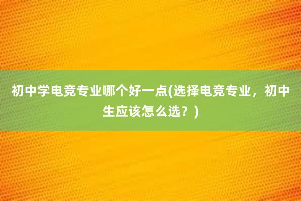 初中学电竞专业哪个好一点(选择电竞专业，初中生应该怎么选？)