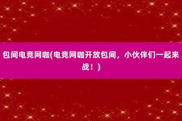 包间电竞网咖(电竞网咖开放包间，小伙伴们一起来战！)