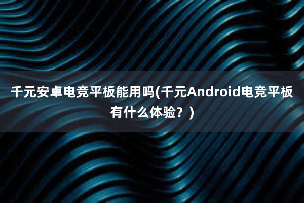 千元安卓电竞平板能用吗(千元Android电竞平板有什么体验？)