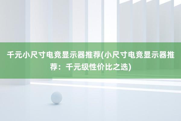 千元小尺寸电竞显示器推荐(小尺寸电竞显示器推荐：千元级性价比之选)