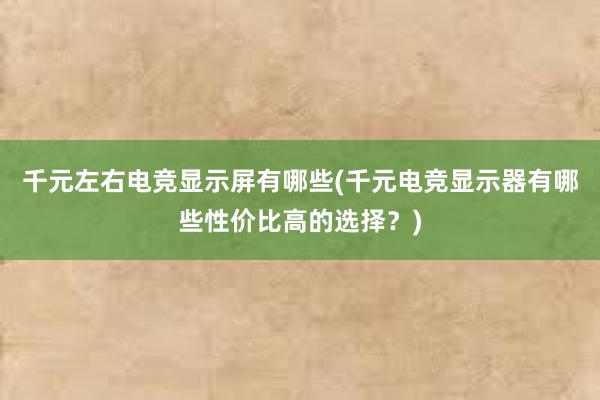 千元左右电竞显示屏有哪些(千元电竞显示器有哪些性价比高的选择？)