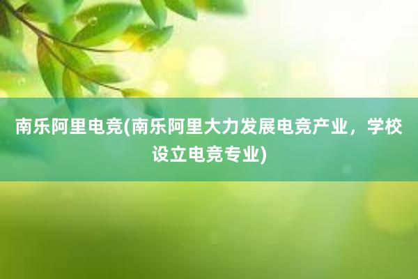 南乐阿里电竞(南乐阿里大力发展电竞产业，学校设立电竞专业)