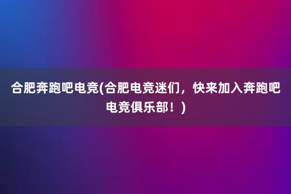 合肥奔跑吧电竞(合肥电竞迷们，快来加入奔跑吧电竞俱乐部！)