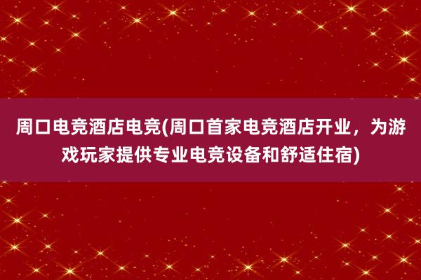 周口电竞酒店电竞(周口首家电竞酒店开业，为游戏玩家提供专业电竞设备和舒适住宿)