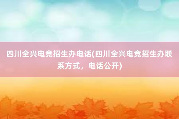 四川全兴电竞招生办电话(四川全兴电竞招生办联系方式，电话公开)