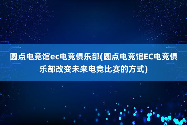 圆点电竞馆ec电竞俱乐部(圆点电竞馆EC电竞俱乐部改变未来电竞比赛的方式)