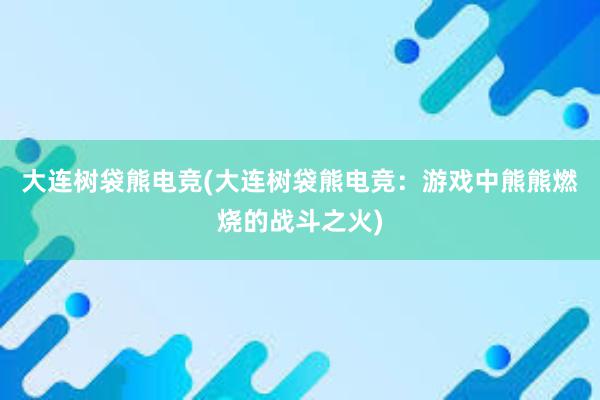 大连树袋熊电竞(大连树袋熊电竞：游戏中熊熊燃烧的战斗之火)