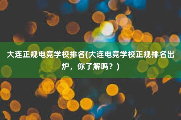 大连正规电竞学校排名(大连电竞学校正规排名出炉，你了解吗？)