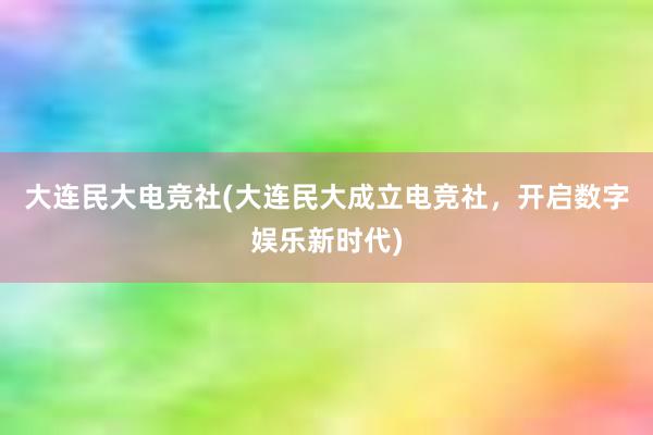 大连民大电竞社(大连民大成立电竞社，开启数字娱乐新时代)