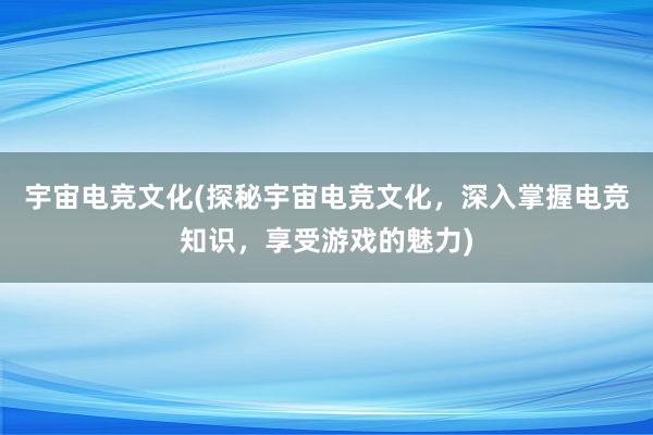 宇宙电竞文化(探秘宇宙电竞文化，深入掌握电竞知识，享受游戏的魅力)