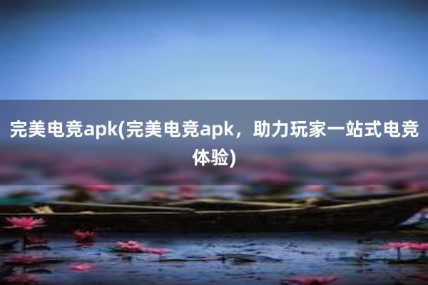 完美电竞apk(完美电竞apk，助力玩家一站式电竞体验)