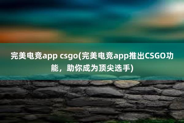 完美电竞app csgo(完美电竞app推出CSGO功能，助你成为顶尖选手)