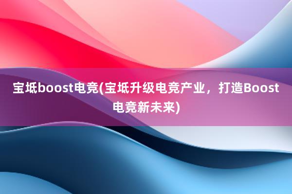 宝坻boost电竞(宝坻升级电竞产业，打造Boost电竞新未来)