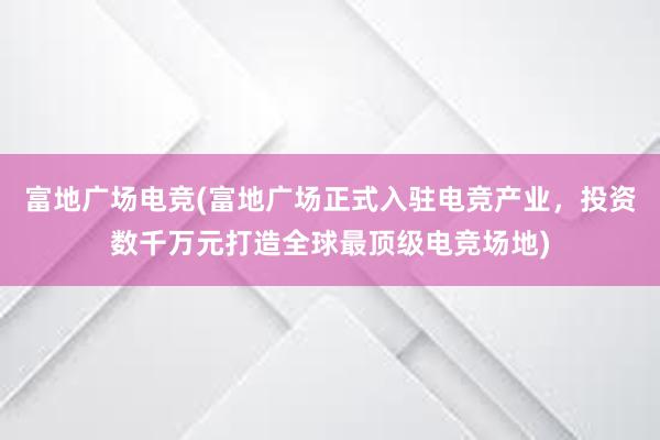 富地广场电竞(富地广场正式入驻电竞产业，投资数千万元打造全球最顶级电竞场地)