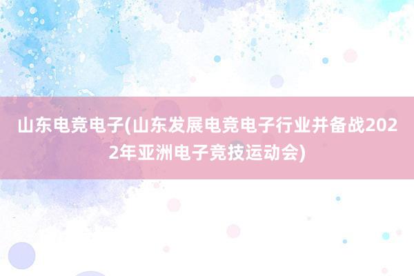 山东电竞电子(山东发展电竞电子行业并备战2022年亚洲电子竞技运动会)