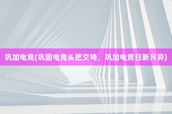 巩加电竞(巩固电竞头把交椅，巩加电竞日新月异)