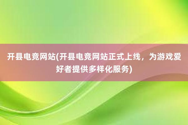 开县电竞网站(开县电竞网站正式上线，为游戏爱好者提供多样化服务)