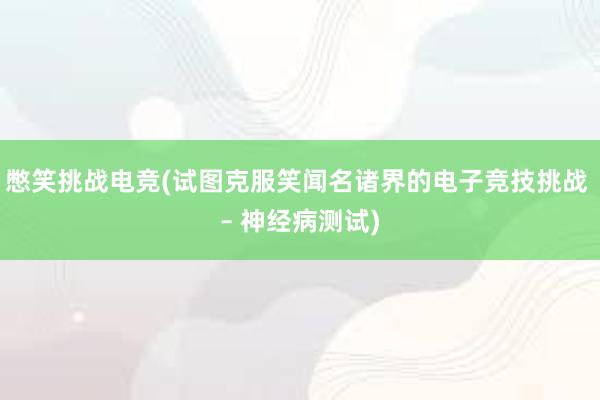 憋笑挑战电竞(试图克服笑闻名诸界的电子竞技挑战 – 神经病测试)