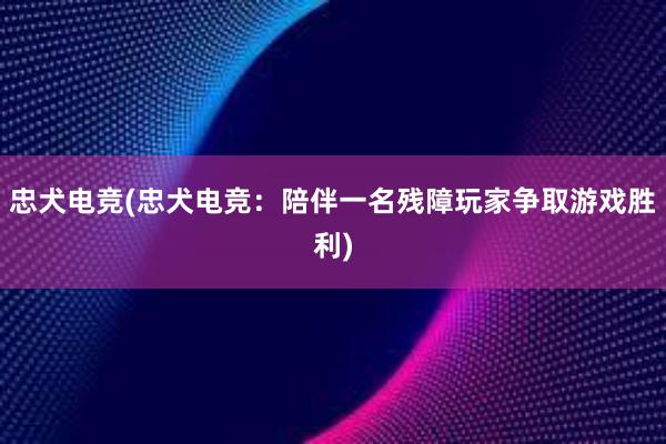 忠犬电竞(忠犬电竞：陪伴一名残障玩家争取游戏胜利)