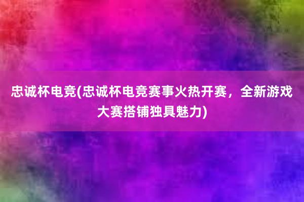 忠诚杯电竞(忠诚杯电竞赛事火热开赛，全新游戏大赛搭铺独具魅力)