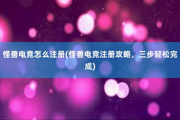 怪兽电竞怎么注册(怪兽电竞注册攻略，三步轻松完成)