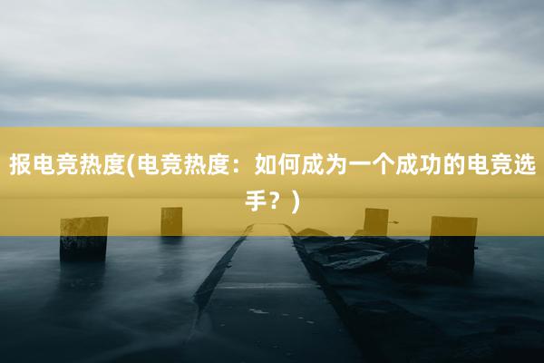 报电竞热度(电竞热度：如何成为一个成功的电竞选手？)