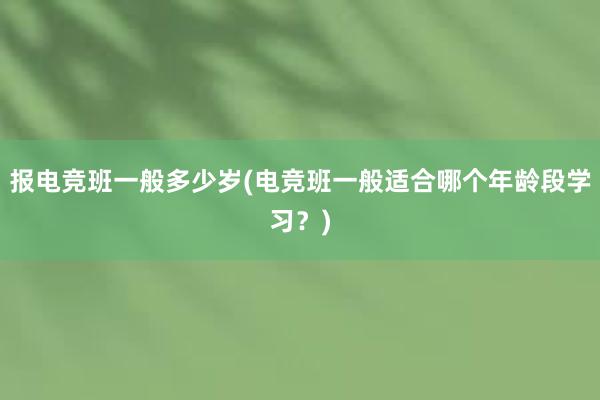 报电竞班一般多少岁(电竞班一般适合哪个年龄段学习？)