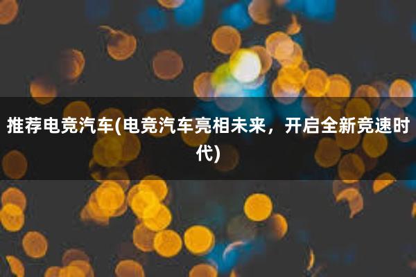 推荐电竞汽车(电竞汽车亮相未来，开启全新竞速时代)