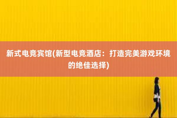 新式电竞宾馆(新型电竞酒店：打造完美游戏环境的绝佳选择)