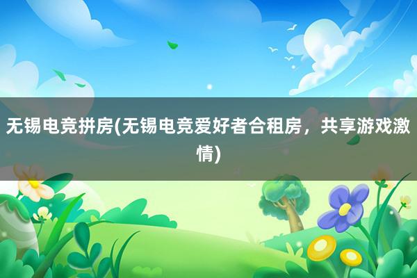 无锡电竞拼房(无锡电竞爱好者合租房，共享游戏激情)