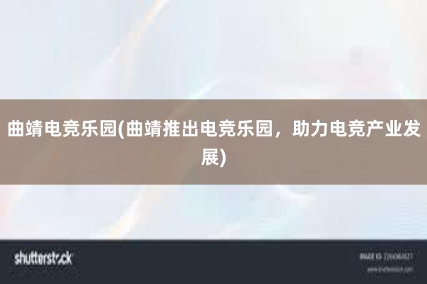 曲靖电竞乐园(曲靖推出电竞乐园，助力电竞产业发展)