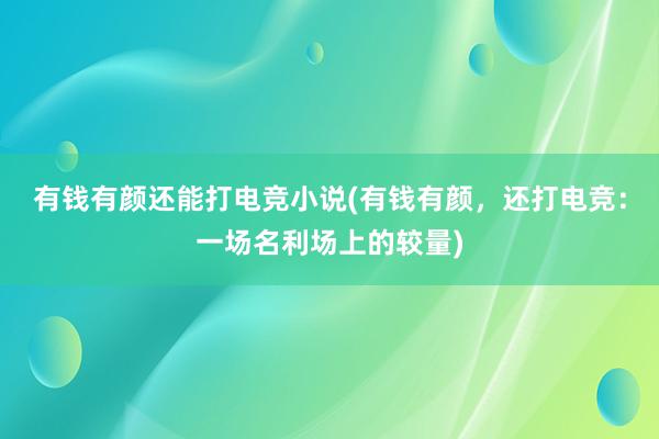 有钱有颜还能打电竞小说(有钱有颜，还打电竞：一场名利场上的较量)