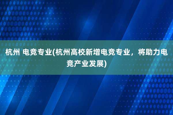 杭州 电竞专业(杭州高校新增电竞专业，将助力电竞产业发展)