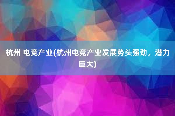 杭州 电竞产业(杭州电竞产业发展势头强劲，潜力巨大)