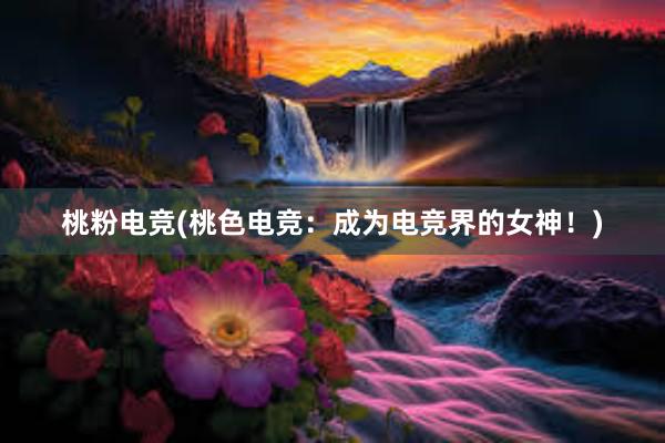 桃粉电竞(桃色电竞：成为电竞界的女神！)