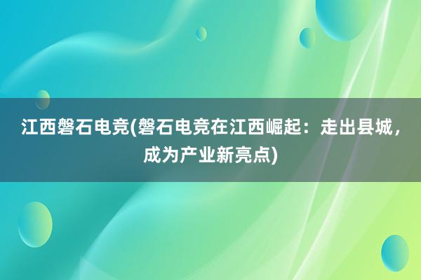 江西磐石电竞(磐石电竞在江西崛起：走出县城，成为产业新亮点)