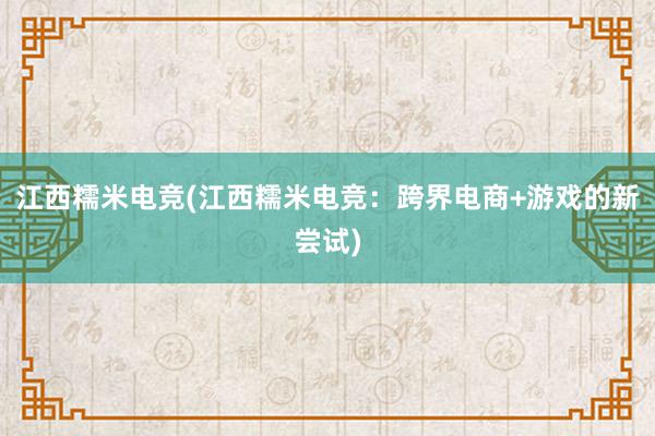 江西糯米电竞(江西糯米电竞：跨界电商+游戏的新尝试)