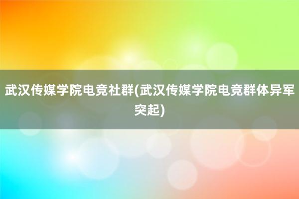 武汉传媒学院电竞社群(武汉传媒学院电竞群体异军突起)