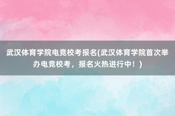 武汉体育学院电竞校考报名(武汉体育学院首次举办电竞校考，报名火热进行中！)