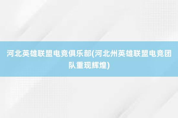 河北英雄联盟电竞俱乐部(河北州英雄联盟电竞团队重现辉煌)