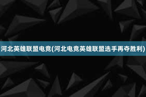 河北英雄联盟电竞(河北电竞英雄联盟选手再夺胜利)