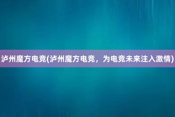 泸州魔方电竞(泸州魔方电竞，为电竞未来注入激情)