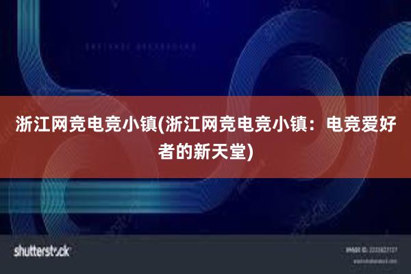 浙江网竞电竞小镇(浙江网竞电竞小镇：电竞爱好者的新天堂)