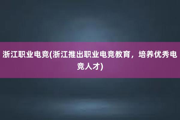 浙江职业电竞(浙江推出职业电竞教育，培养优秀电竞人才)