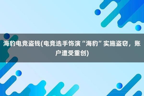 海豹电竞盗钱(电竞选手饰演“海豹”实施盗窃，账户遭受重创)