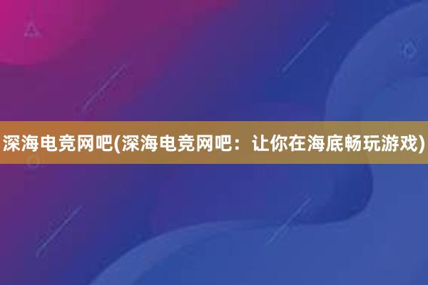 深海电竞网吧(深海电竞网吧：让你在海底畅玩游戏)